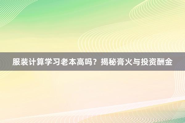 服装计算学习老本高吗？揭秘膏火与投资酬金