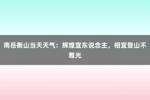 南岳衡山当天天气：辉煌宜东说念主，相宜登山不雅光